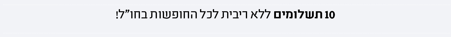 עשרה תשלומים ללא ריבית לכל החופשות בחול!